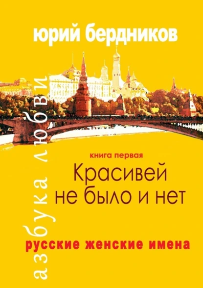 Обложка книги Красивей не было и нет. Русские женские имена. Азбука любви. Книга первая, Юрий Дмитриевич Бердников