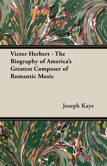 Joseph Kaye — Victor Herbert - The Biography Of America's Greatest Composer Of Romantic Music