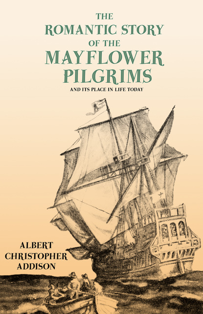 Albert Christopher Addison - The Romantic Story of the Mayflower Pilgrims - And Its Place in Life Today