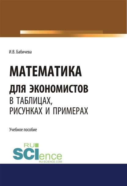 Обложка книги Математика для экономистов в таблицах, рисунках и примерах. (Аспирантура, Бакалавриат, Магистратура). Учебное пособие., Ирина Владимировна Бабичева