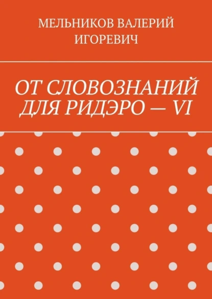 Обложка книги ОТ СЛОВОЗНАНИЙ ДЛЯ РИДЭРО – VI, Валерий Игоревич Мельников