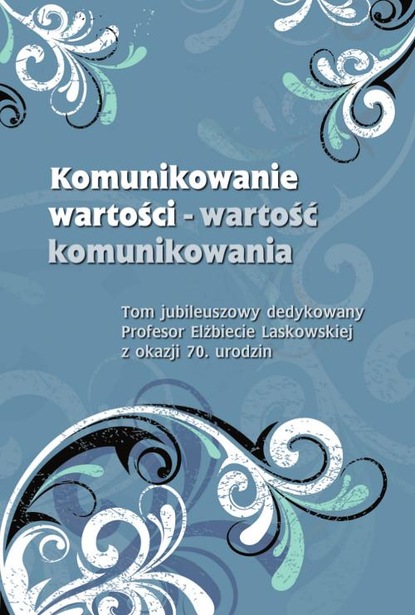 

Komunikowanie wartości – wartość komunikowania. Tom jubileuszowy dedykowany Profesor Elżbiecie Laskowskiej z okazji 70. urodzin