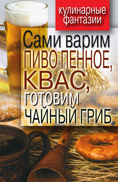 Денис Рашидович Галимов - Сами варим пиво пенное, квас, готовим чайный гриб