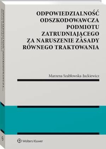Marzena Szabłowska-Juckiewicz - Odpowiedzialność odszkodowawcza podmiotu zatrudniającego za naruszenie zasady równego traktowania