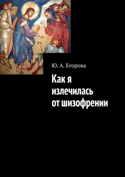Обложка книги Как я излечилась от шизофрении, Ю. А. Егорова