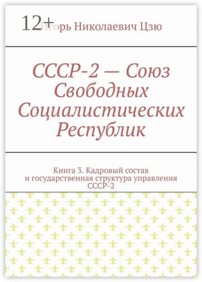 Обложка книги СССР-2 – Союз Свободных Социалистических Республик. Книга 3. Кадровый состав и государственная структура управления СССР-2, Игорь Николаевич Цзю