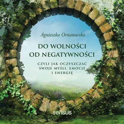 Agnieszka Ornatowska — Do wolności od negatywności, czyli jak oczyszczać swoje myśli, emocje i energię