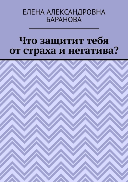 Обложка книги Что защитит тебя от страха и негатива?, Елена Александровна Баранова