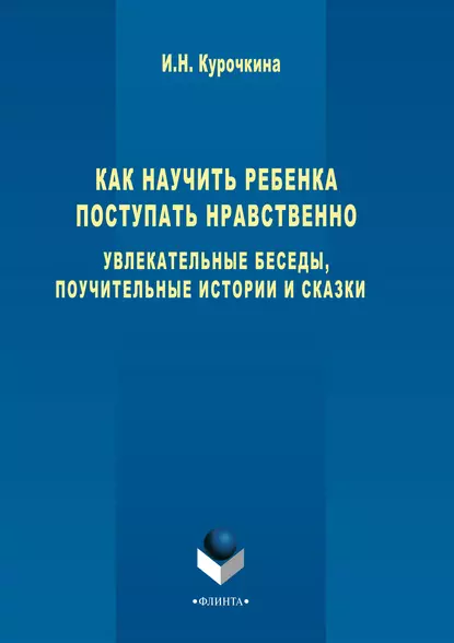 Обложка книги Как научить ребенка поступать нравственно. Увлекательные беседы, поучительные истории и сказки, Ирина Николаевна Курочкина