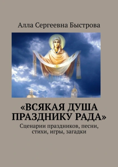 Обложка книги «Всякая душа празднику рада». Сценарии праздников, песни, стихи, игры, загадки, Алла Сергеевна Быстрова