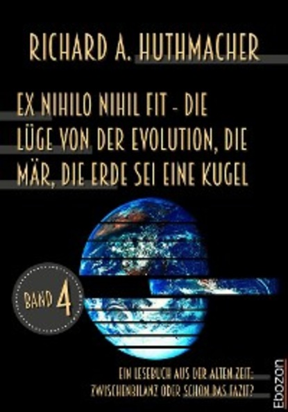 Richard A. Huthmacher - Ex nihilo nihil fit - Die Lüge von der Evolution, die Mär, die Erde sei eine Kugel