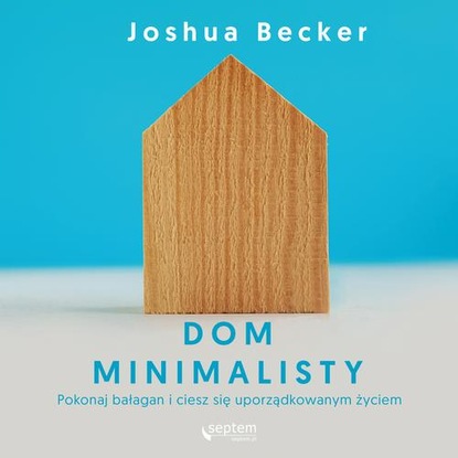 Joshua Becker — Dom minimalisty. Pokonaj bałagan i ciesz się uporządkowanym życiem