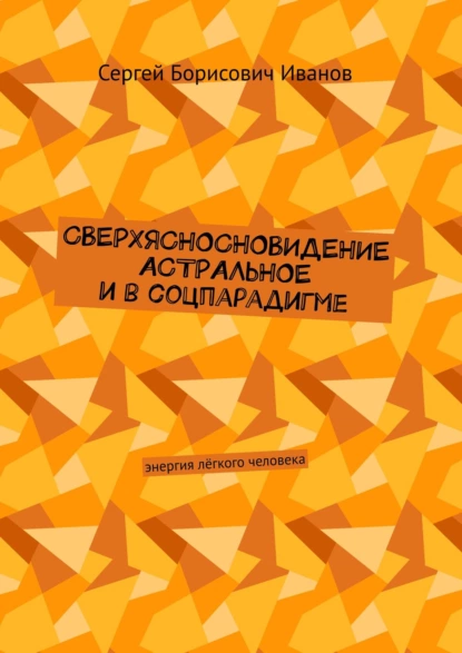 Обложка книги Сверхясносновидение астральное и в соцпарадигме. Энергия лёгкого человека, Сергей Борисович Иванов