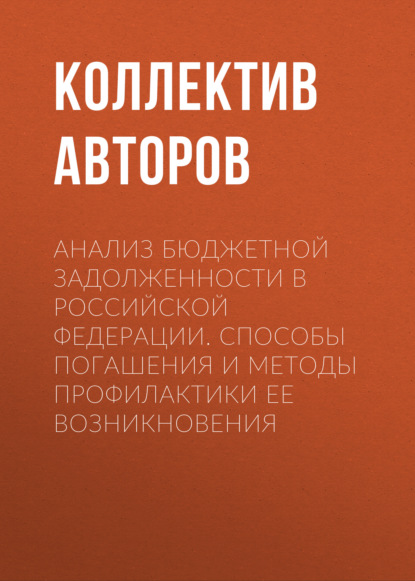 Коллектив авторов - Анализ бюджетной задолженности в Российской Федерации. Способы погашения и методы профилактики ее возникновения