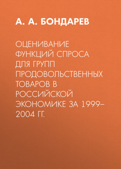 А. А. Бондарев - Оценивание функций спроса для групп продовольственных товаров в российской экономике за 1999–2004 гг.