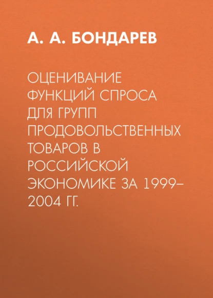 Обложка книги Оценивание функций спроса для групп продовольственных товаров в российской экономике за 1999–2004 гг., А. А. Бондарев