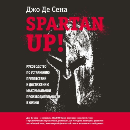 Spartan up! Руководство по устранению препятствий и достижению максимальной производительности в жизни (Джо Де Сена). 2014г. 