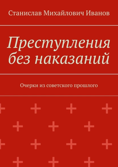 Обложка книги Преступления без наказаний. Очерки из советского прошлого, Станислав Михайлович Иванов