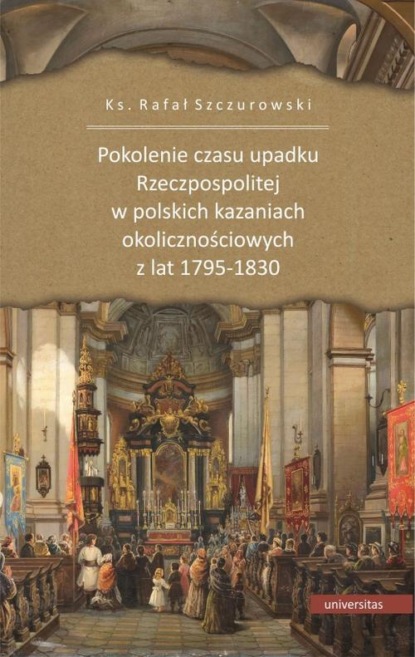 Ks. Rafał Szczurowski Szczurowski - Pokolenie czasu upadku Rzeczpospolitej w polskich kazaniach okolicznościowych z lat 1795-1830