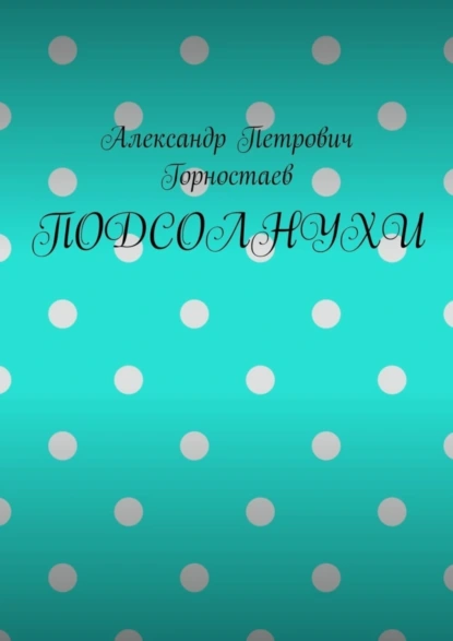 Обложка книги ПОДСОЛНУХИ, Александр Петрович Горностаев