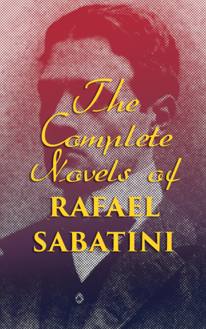 Rafael Sabatini - The Complete Novels of Rafael Sabatini
