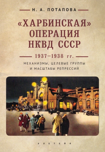 Обложка книги «Харбинская» операция НКВД СССР 1937–1938 гг. Механизмы, целевые группы и масштабы репрессий, Наталья Потапова