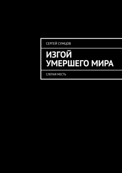 Обложка книги Изгой умершего мира. Слепая месть, Сергей Васильевич Сумцов