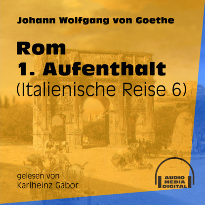 Johann Wolfgang von Goethe - Rom 1. Aufenthalt - Italienische Reise, Teil 6 (Ungekürzt)
