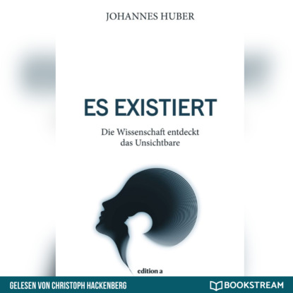 Johannes Huber - Es existiert - Die Wissenschaft entdeckt das Unsichtbare (Ungekürzt)