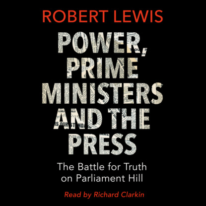 Power, Prime Ministers and the Press - The Battle for Truth on Parliament Hill (Unabridged) (Robert Lewis A.). 