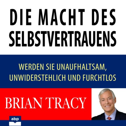 Brian Tracy - Die Macht des Selbstvertrauens - Werden Sie unaufhaltsam, unwiderstehlich und furchtlos (Ungekürzt)