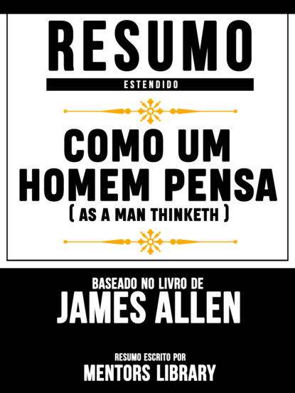 Mentors Library - Resumo Estendido: Como Um Homem Pensa (As A Man Thinketh) - Baseado No Livro De James Allen