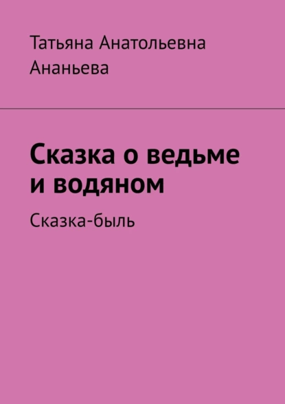 Обложка книги Сказка о ведьме и водяном. Сказка-быль, Татьяна Анатольевна Ананьева