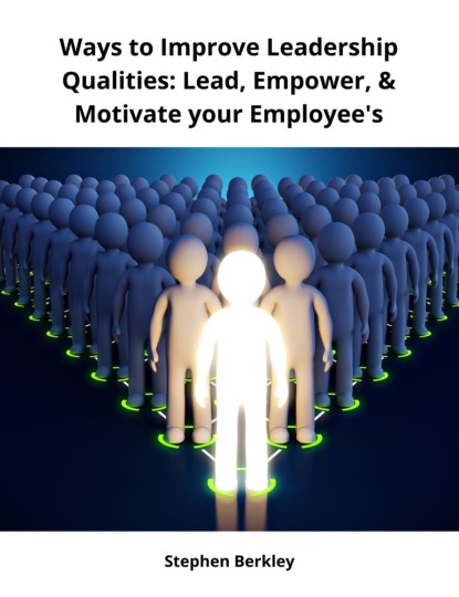 Stephen Berkley - Ways to Improve Leadership Qualities: Lead, Empower, & Motivate your Employee's