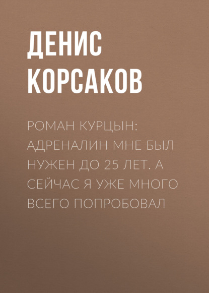 Роман КУРЦЫН: Адреналин мне был нужен до 25 лет. А сейчас я уже много всего попробовал