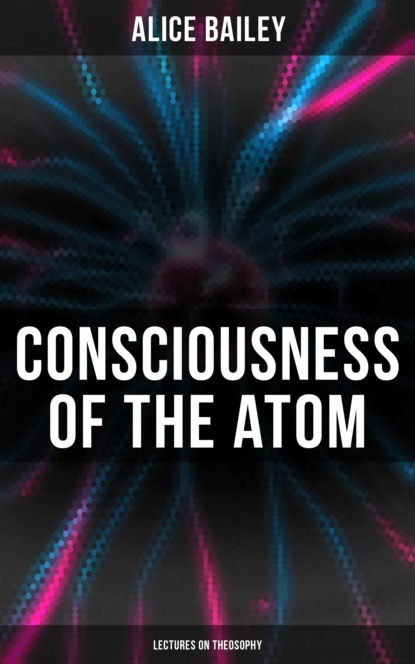 Alice Bailey - Consciousness of the Atom: Lectures on Theosophy