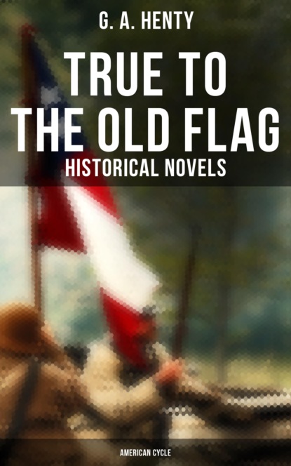 G. A. Henty - True to the Old Flag (Historical Novels - American Cycle)
