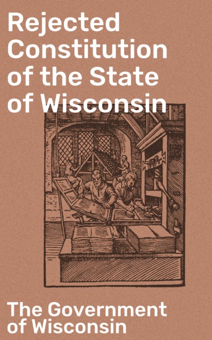 The Government of Wisconsin - Rejected Constitution of the State of Wisconsin