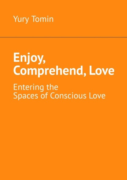 Yury Tomin - Enjoy, Comprehend, Love. Entering the Spaces of Conscious Love