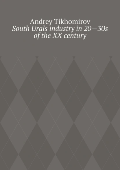 Обложка книги South Urals industry in 20—30s of the XX century. Scientific research, Andrey Tikhomirov