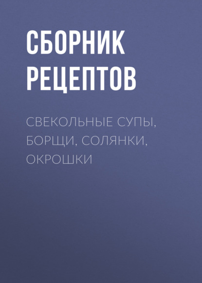 Сборник рецептов - Свекольные супы, борщи, солянки, окрошки