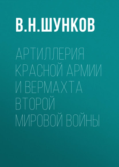 Обложка книги Артиллерия Красной Армии и Вермахта Второй мировой войны, В. Н. Шунков