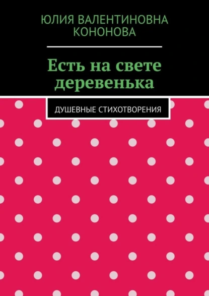 Обложка книги Есть на свете деревенька. Душевные стихотворения, Юлия Валентиновна Кононова