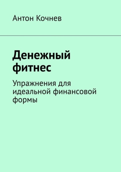 Антон Кочнев - Денежный фитнес. Упражнения для идеальной финансовой формы