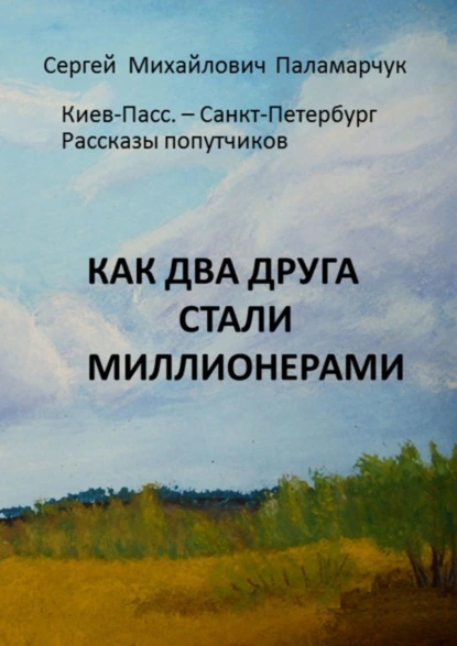 Обложка книги Как два друга стали миллионерами. Киев-Пасс. – Санкт-Петербург. Рассказы попутчиков, Сергей Михайлович Паламарчук