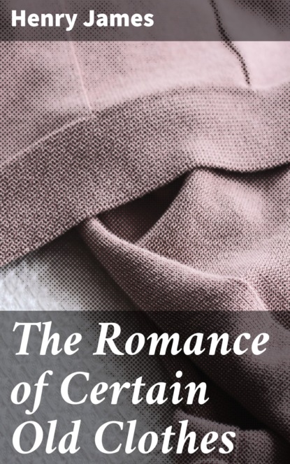 Генри Джеймс - The Romance of Certain Old Clothes