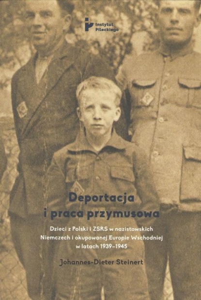 Johannes-Dieter Steinert - Deportacja i praca przymusowa. Dzieci z Polski i ZSRS w nazistowskich Niemczech i okupowanej Europie Wschodniej w latach 1939-1945