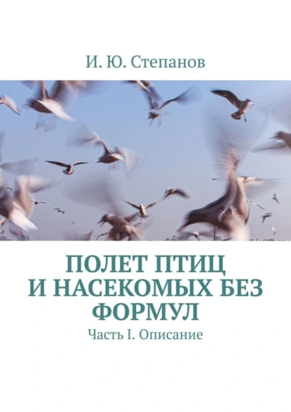 Обложка книги Полет птиц и насекомых без формул. Часть I. Описание, И. Ю. Степанов