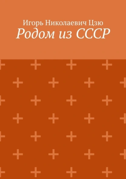 Обложка книги Родом из СССР. Сборник автобиографических рассказов, Игорь Николаевич Цзю