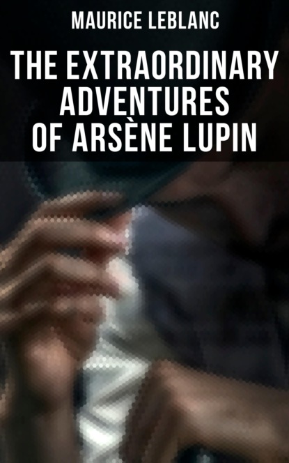 Морис Леблан - The Extraordinary Adventures of Arsène Lupin